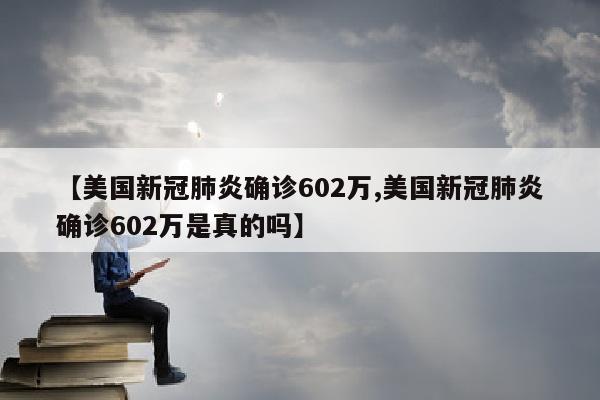 【美国新冠肺炎确诊602万,美国新冠肺炎确诊602万是真的吗】