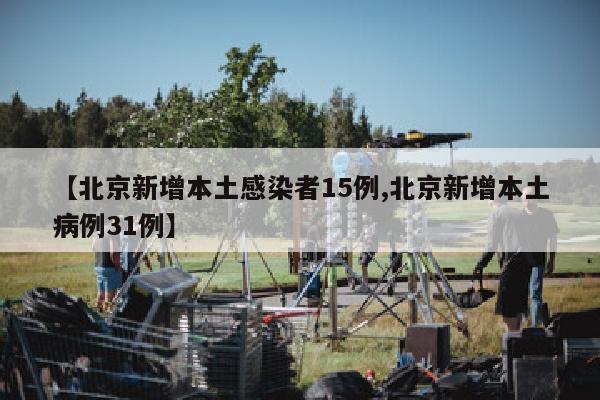 【北京新增本土感染者15例,北京新增本土病例31例】