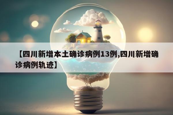 【四川新增本土确诊病例13例,四川新增确诊病例轨迹】