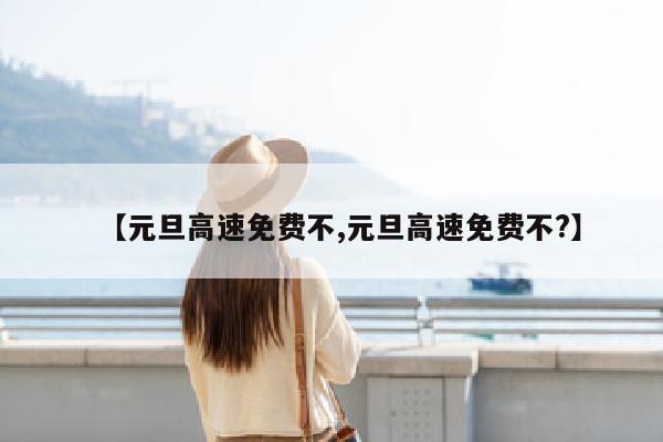 【元旦高速免费不,元旦高速免费不?】