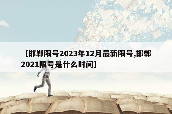 【邯郸限号2023年12月最新限号,邯郸2021限号是什么时间】