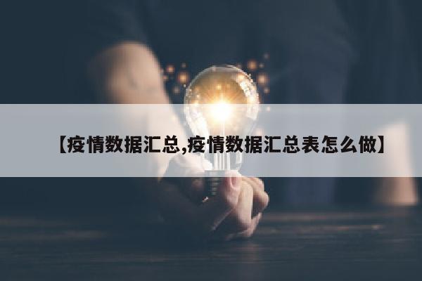 【疫情数据汇总,疫情数据汇总表怎么做】
