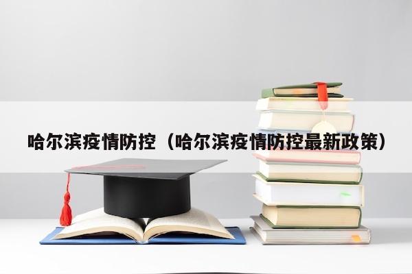 哈尔滨疫情防控（哈尔滨疫情防控最新政策）