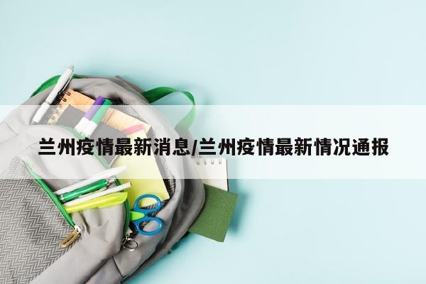 兰州疫情最新消息/兰州疫情最新情况通报