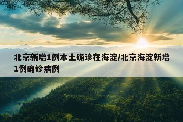 北京新增1例本土确诊在海淀/北京海淀新增1例确诊病例