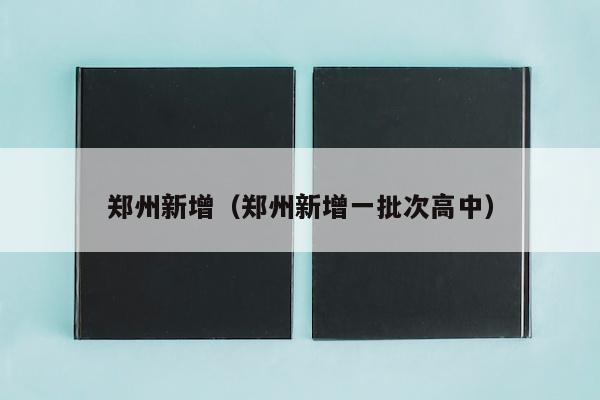 郑州新增（郑州新增一批次高中）