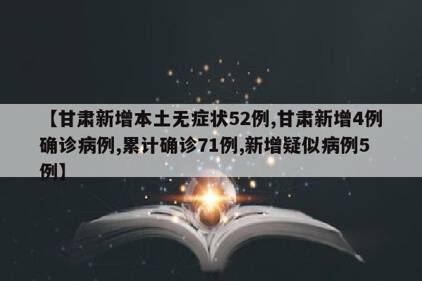 【甘肃新增本土无症状52例,甘肃新增4例确诊病例,累计确诊71例,新增疑似病例5例】
