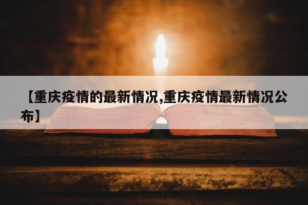 【重庆疫情的最新情况,重庆疫情最新情况公布】