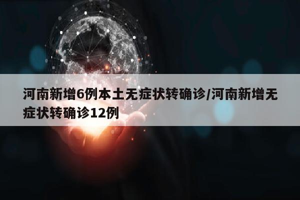 河南新增6例本土无症状转确诊/河南新增无症状转确诊12例