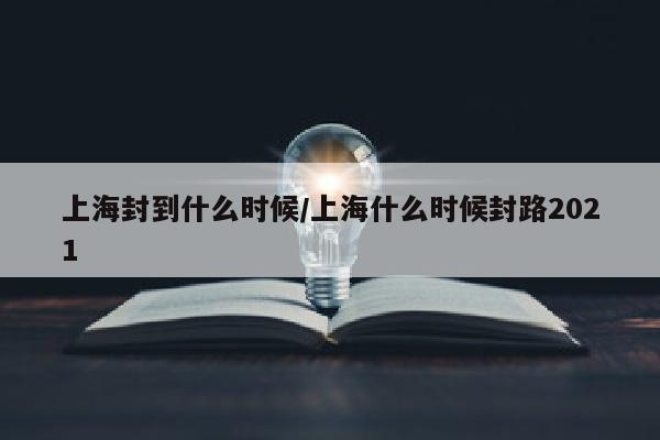 上海封到什么时候/上海什么时候封路2021