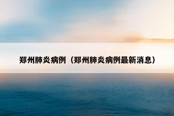 郑州肺炎病例（郑州肺炎病例最新消息）
