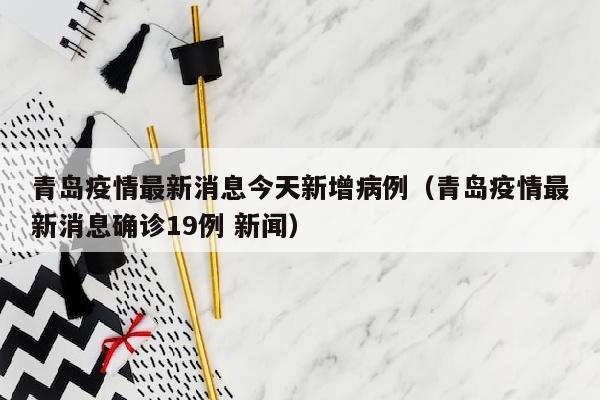 青岛疫情最新消息今天新增病例（青岛疫情最新消息确诊19例 新闻）