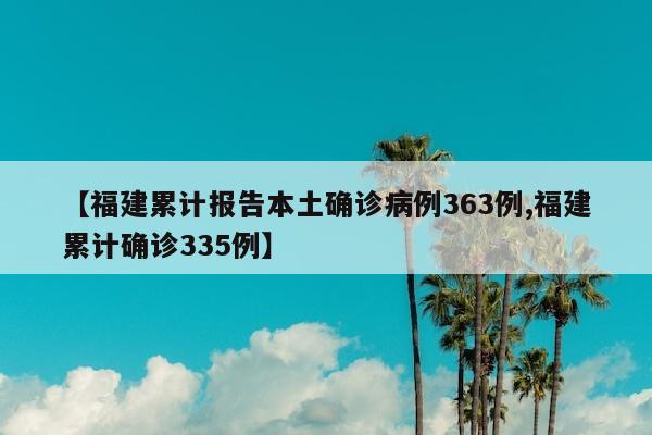 【福建累计报告本土确诊病例363例,福建累计确诊335例】