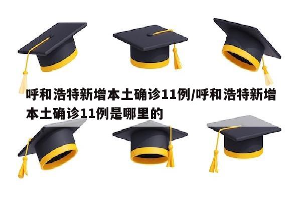 呼和浩特新增本土确诊11例/呼和浩特新增本土确诊11例是哪里的