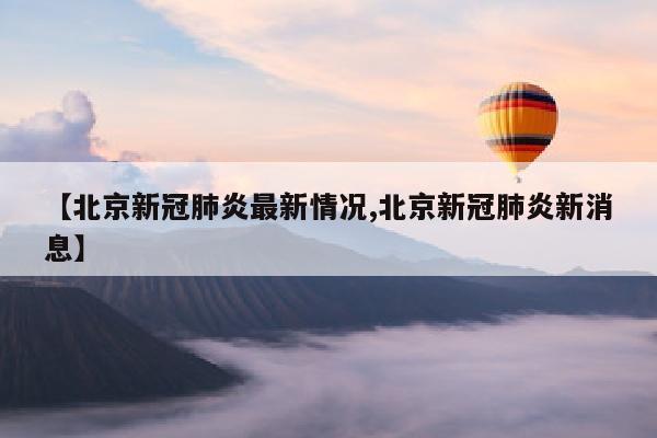 【北京新冠肺炎最新情况,北京新冠肺炎新消息】
