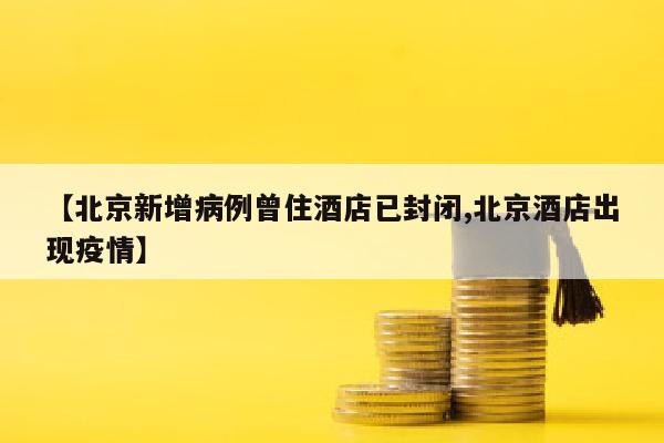 【北京新增病例曾住酒店已封闭,北京酒店出现疫情】