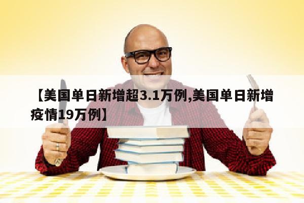 【美国单日新增超3.1万例,美国单日新增疫情19万例】