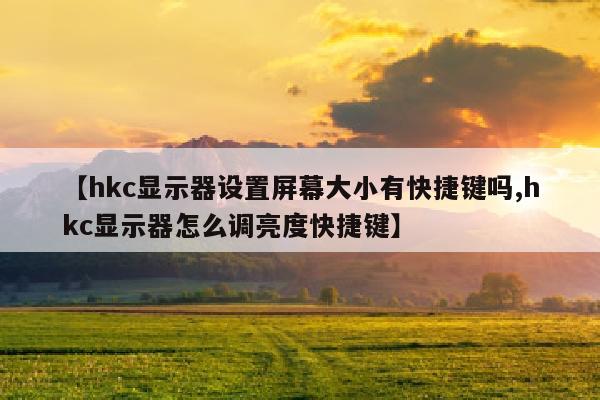 【hkc显示器设置屏幕大小有快捷键吗,hkc显示器怎么调亮度快捷键】