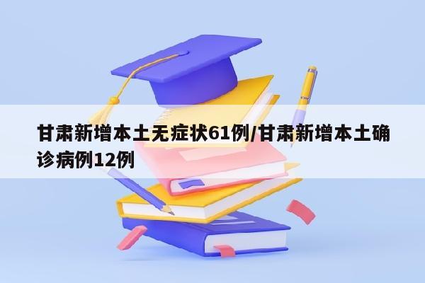 甘肃新增本土无症状61例/甘肃新增本土确诊病例12例