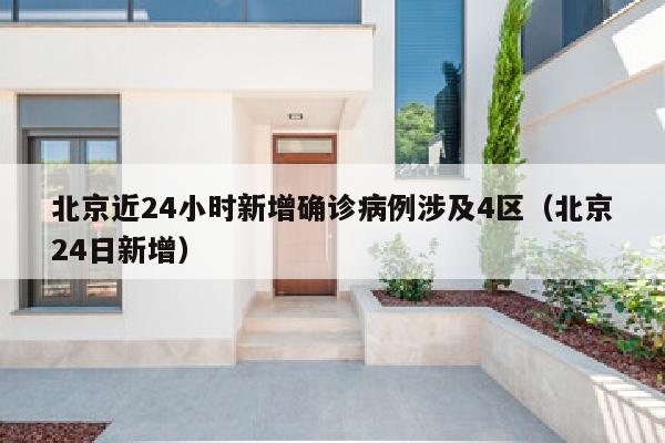 北京近24小时新增确诊病例涉及4区（北京24日新增）