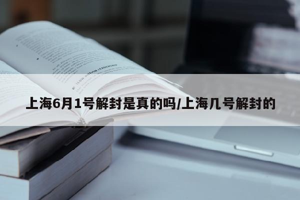 上海6月1号解封是真的吗/上海几号解封的