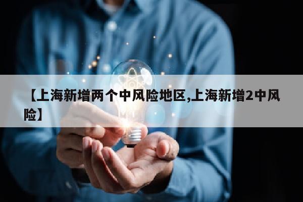 【上海新增两个中风险地区,上海新增2中风险】