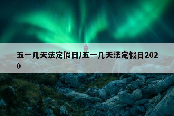 五一几天法定假日/五一几天法定假日2020
