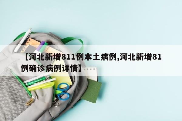 【河北新增811例本土病例,河北新增81例确诊病例详情】