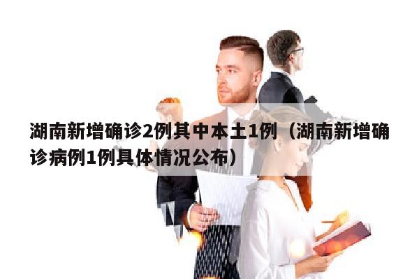 湖南新增确诊2例其中本土1例（湖南新增确诊病例1例具体情况公布）