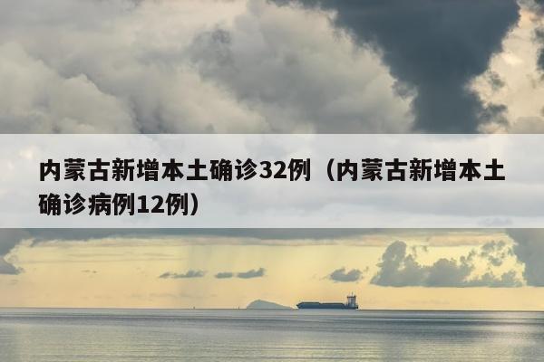 内蒙古新增本土确诊32例（内蒙古新增本土确诊病例12例）
