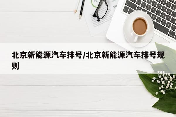 北京新能源汽车排号/北京新能源汽车排号规则
