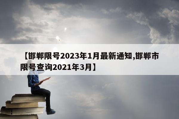 【邯郸限号2023年1月最新通知,邯郸市限号查询2021年3月】
