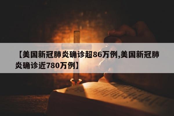 【美国新冠肺炎确诊超86万例,美国新冠肺炎确诊近780万例】