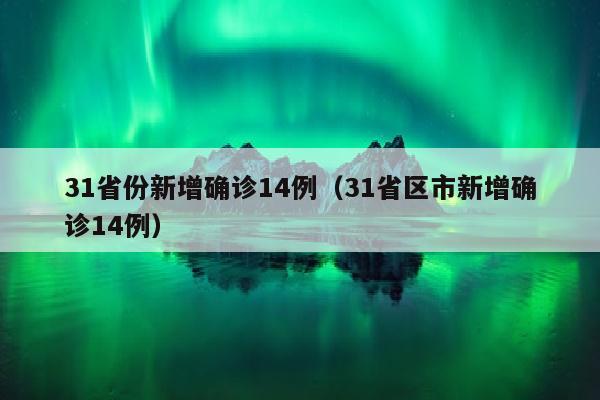 31省份新增确诊14例（31省区市新增确诊14例）