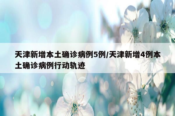 天津新增本土确诊病例5例/天津新增4例本土确诊病例行动轨迹