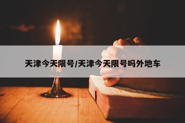 天津今天限号/天津今天限号吗外地车