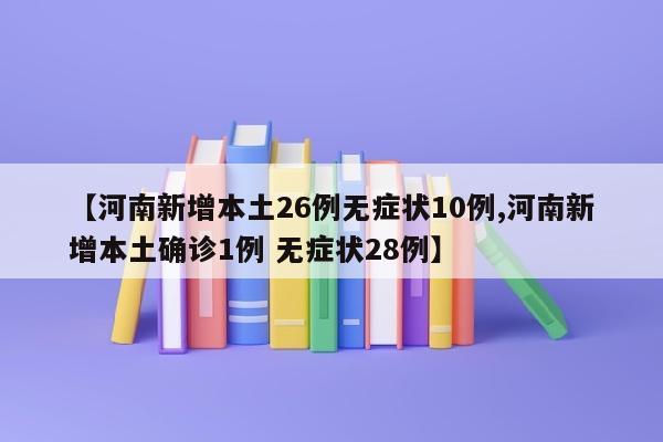 【河南新增本土26例无症状10例,河南新增本土确诊1例 无症状28例】