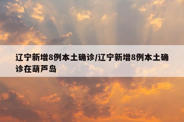 辽宁新增8例本土确诊/辽宁新增8例本土确诊在葫芦岛