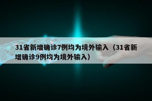 31省新增确诊7例均为境外输入（31省新增确诊9例均为境外输入）