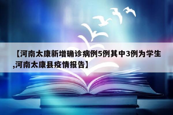 【河南太康新增确诊病例5例其中3例为学生,河南太康县疫情报告】