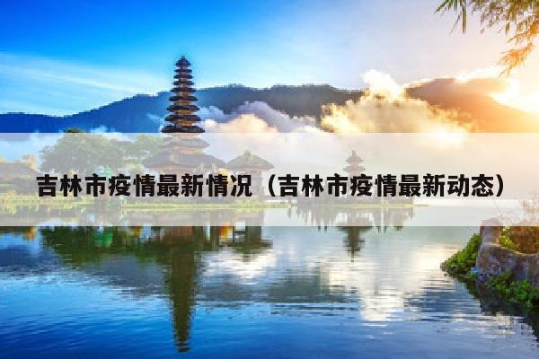 吉林市疫情最新情况（吉林市疫情最新动态）