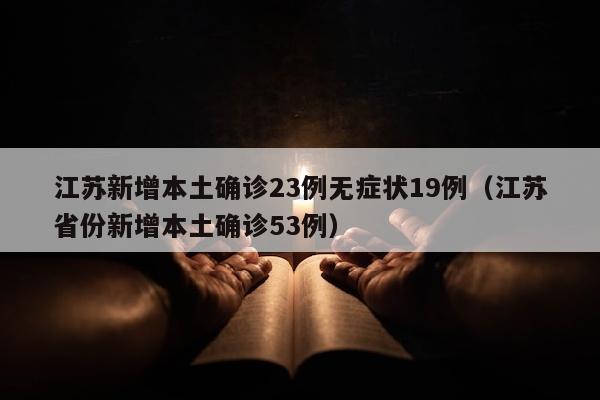 江苏新增本土确诊23例无症状19例（江苏省份新增本土确诊53例）
