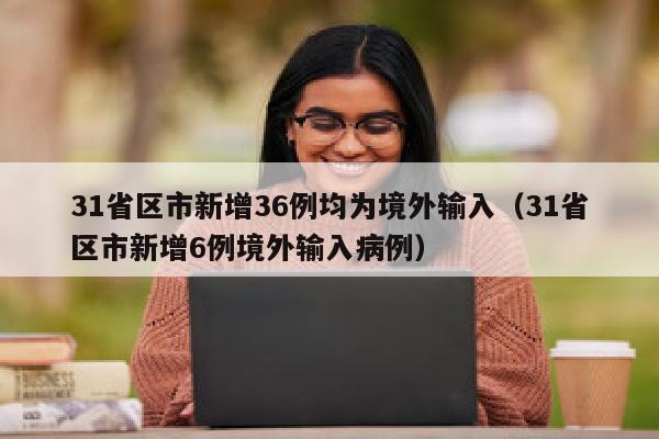 31省区市新增36例均为境外输入（31省区市新增6例境外输入病例）