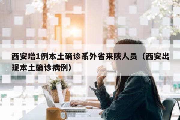西安增1例本土确诊系外省来陕人员（西安出现本土确诊病例）