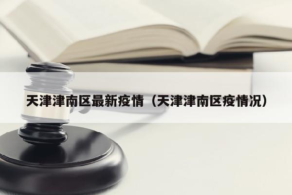天津津南区最新疫情（天津津南区疫情况）
