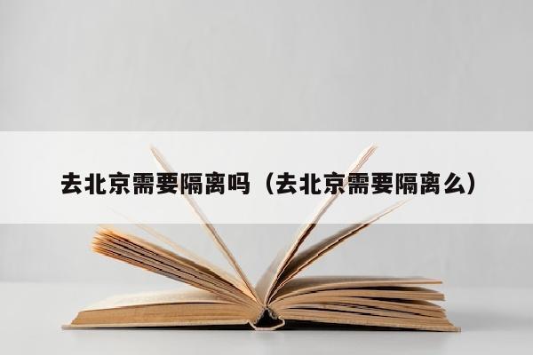 去北京需要隔离吗（去北京需要隔离么）
