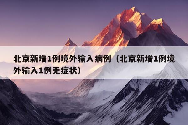北京新增1例境外输入病例（北京新增1例境外输入1例无症状）