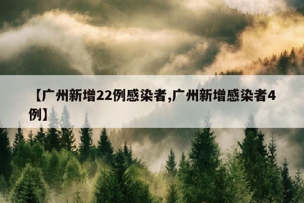 【广州新增22例感染者,广州新增感染者4例】