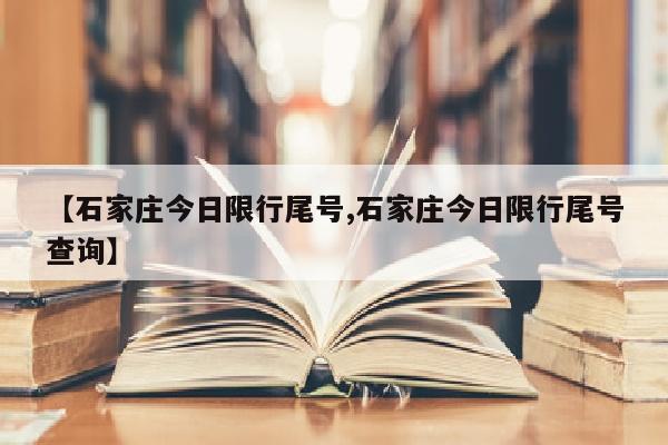 【石家庄今日限行尾号,石家庄今日限行尾号查询】