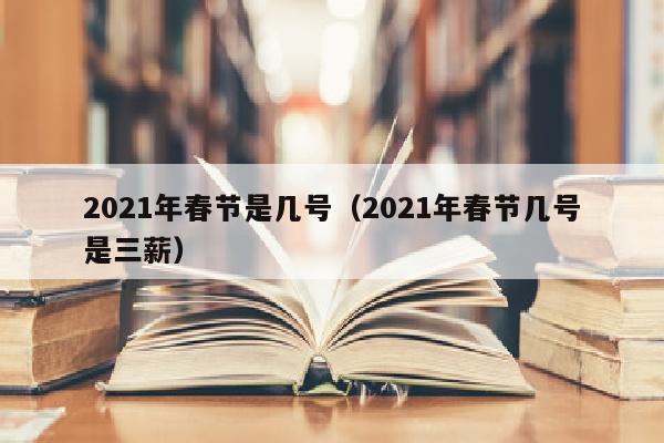 2021年春节是几号（2021年春节几号是三薪）